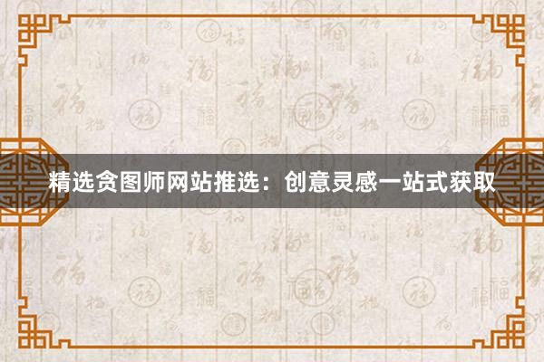 精选贪图师网站推选：创意灵感一站式获取