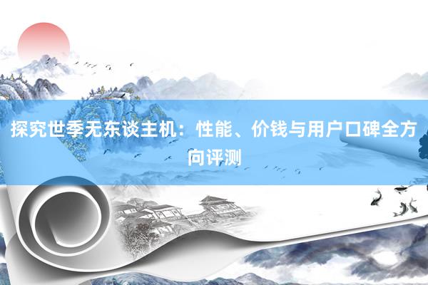 探究世季无东谈主机：性能、价钱与用户口碑全方向评测