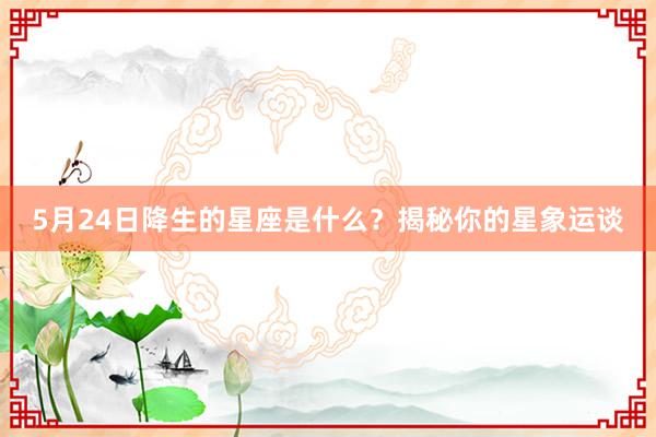 5月24日降生的星座是什么？揭秘你的星象运谈